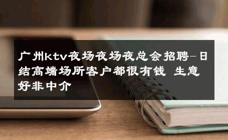 广州ktv夜场夜场夜总会招聘-日结高端场所客户都很有钱 生意好非中介