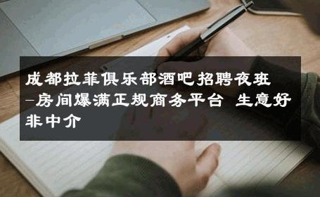 成都拉菲俱乐部酒吧招聘夜班-房间爆满正规商务平台 生意好非中介