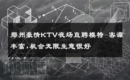 郑州豪情KTV夜场直聘模特-客源丰富,机会无限生意很好