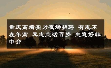 重庆高端实力夜场招聘 有志不在年高 无志空活百岁 生意好非中介