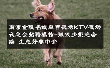 南京金陵名媛皇宫夜场KTV夜场夜总会招聘模特-赚钱多拒绝套路 生意好非中介