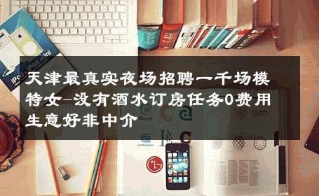 天津最真实夜场招聘一千场模特女-没有酒水订房任务0费用 生意好非中介