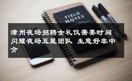 漳州夜场招聘女礼仪需要时间闪耀夜场五星团队 生意好非中介