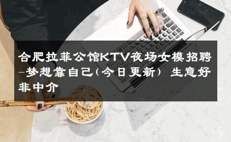 合肥拉菲公馆KTV夜场女模招聘-梦想靠自己(今日更新) 生意好非中介