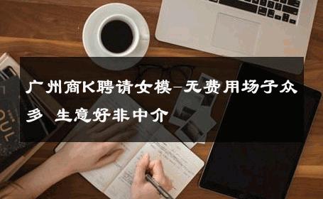 广州商K聘请女模-无费用场子众多 生意好非中介