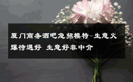 厦门商务酒吧急招模特-生意火爆待遇好 生意好非中介