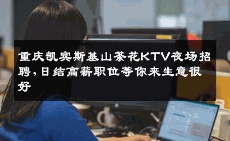 重庆凯宾斯基山茶花KTV夜场招聘,日结高薪职位等你来生意很好