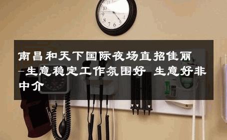 南昌和天下国际夜场直招佳丽-生意稳定工作氛围好 生意好非中介