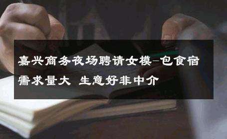 嘉兴商务夜场聘请女模-包食宿需求量大 生意好非中介