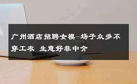 广州酒店招聘女模-场子众多不穿工衣 生意好非中介