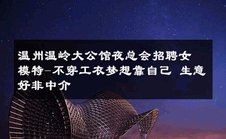 温州温岭大公馆夜总会招聘女模特-不穿工衣梦想靠自己 生意好非中介