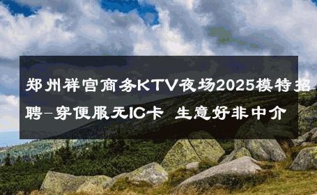 郑州祥宫商务KTV夜场2025模特招聘-穿便服无IC卡 生意好非中介