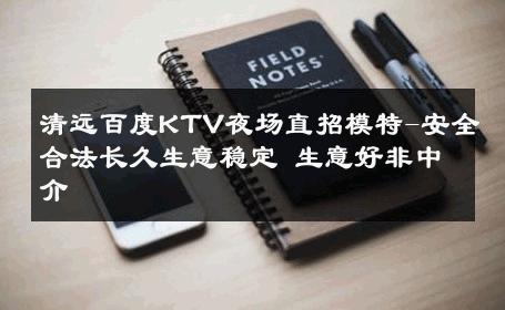 清远百度KTV夜场直招模特-安全合法长久生意稳定 生意好非中介