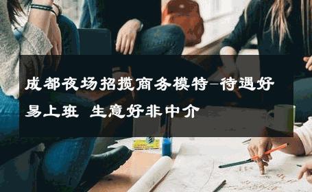 成都夜场招揽商务模特-待遇好易上班 生意好非中介