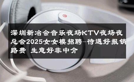 深圳新冶会音乐夜场KTV夜场夜总会2025女女模招聘-待遇好报销路费 生意好非中介