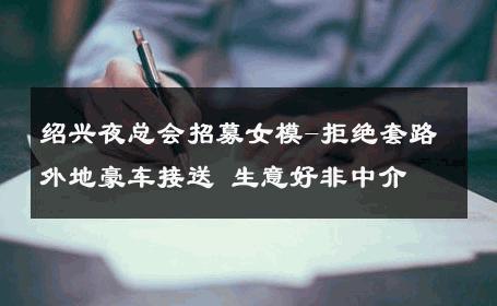 绍兴夜总会招募女模-拒绝套路外地豪车接送 生意好非中介
