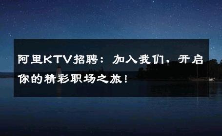 阿里KTV招聘：加入我们，开启你的精彩职场之旅！
