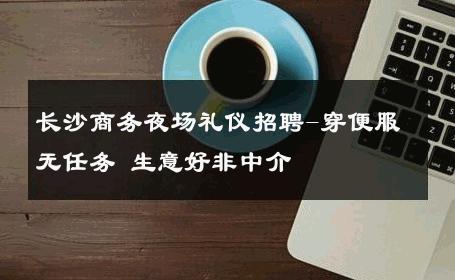 长沙商务夜场礼仪招聘-穿便服无任务 生意好非中介