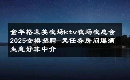 金华格莱美夜场ktv夜场夜总会2025女模招聘-无任务房间爆满 生意好非中介