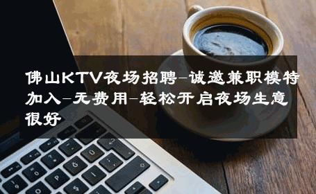 佛山KTV夜场招聘-诚邀兼职模特加入-无费用-轻松开启夜场生意很好