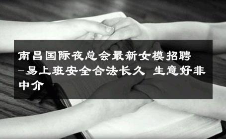 南昌国际夜总会最新女模招聘-易上班安全合法长久 生意好非中介