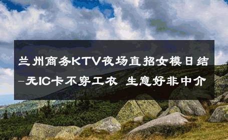 兰州商务KTV夜场直招女模日结-无IC卡不穿工衣 生意好非中介