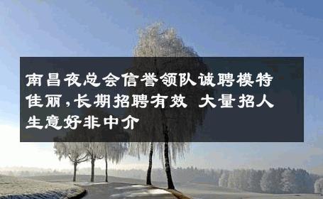 南昌夜总会信誉领队诚聘模特佳丽,长期招聘有效 大量招人 生意好非中介