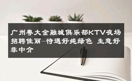 广州粤大金融城俱乐部KTV夜场招聘佳丽-待遇好纯绿色 生意好非中介