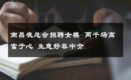 南昌夜总会招聘女模-两千场高富于心 生意好非中介