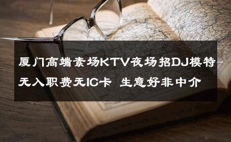 厦门高端素场KTV夜场招DJ模特-无入职费无IC卡 生意好非中介
