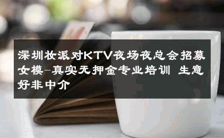 深圳妆派对KTV夜场夜总会招募女模-真实无押金专业培训 生意好非中介