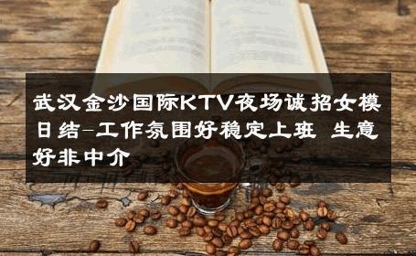 武汉金沙国际KTV夜场诚招女模日结-工作氛围好稳定上班 生意好非中介