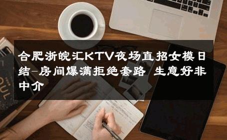 合肥浙皖汇KTV夜场直招女模日结-房间爆满拒绝套路 生意好非中介