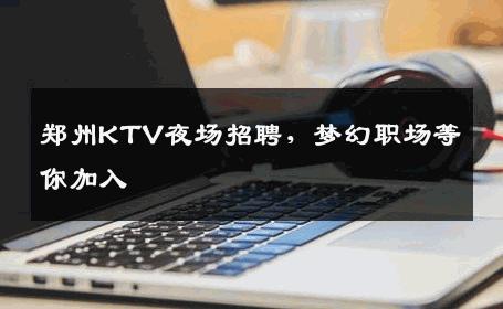 郑州KTV夜场招聘，梦幻职场等你加入