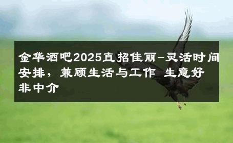 金华酒吧2025直招佳丽-灵活时间安排，兼顾生活与工作 生意好非中介