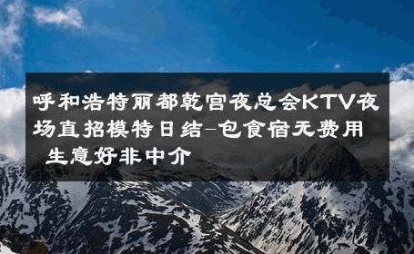 呼和浩特丽都乾宫夜总会KTV夜场直招模特日结-包食宿无费用 生意好非中介