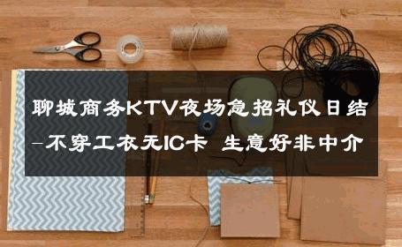 聊城商务KTV夜场急招礼仪日结-不穿工衣无IC卡 生意好非中介