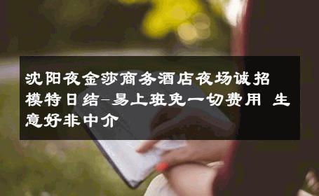 沈阳夜金莎商务酒店夜场诚招模特日结-易上班免一切费用 生意好非中介