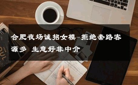合肥夜场诚招女模-拒绝套路客源多 生意好非中介