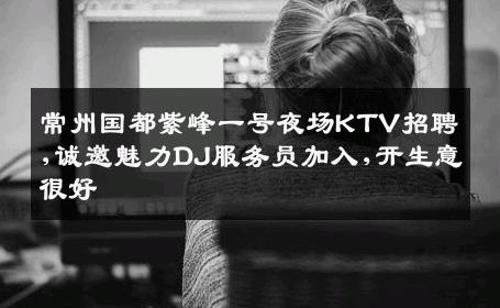 常州国都紫峰一号夜场KTV招聘,诚邀魅力DJ服务员加入,开生意很好