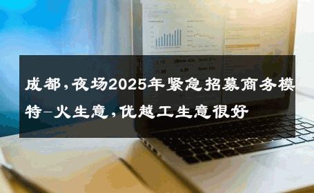 成都,夜场2025年紧急招募商务模特-火生意,优越工生意很好