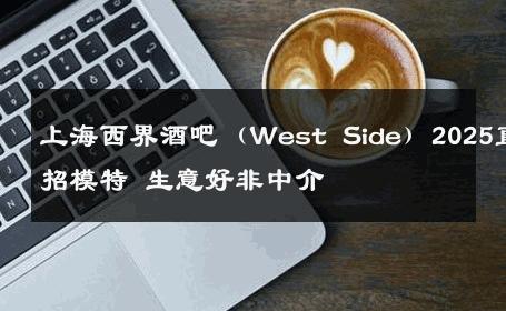 上海西界酒吧（West Side）2025直招模特 生意好非中介