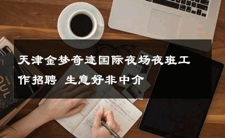 天津金梦奇迹国际夜场夜班工作招聘 生意好非中介