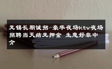 无锡长期诚招-豪华夜场ktv夜场招聘当天结无押金 生意好非中介