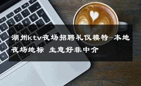 湖州ktv夜场招聘礼仪模特-本地夜场地标 生意好非中介