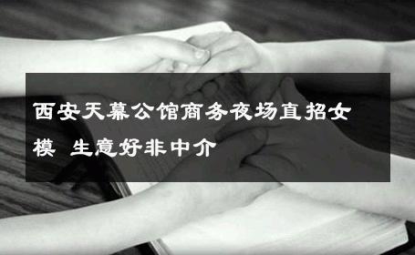 西安天幕公馆商务夜场直招女模 生意好非中介