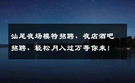 汕尾夜场模特招聘，夜店酒吧招聘，轻松月入过万等你来！
