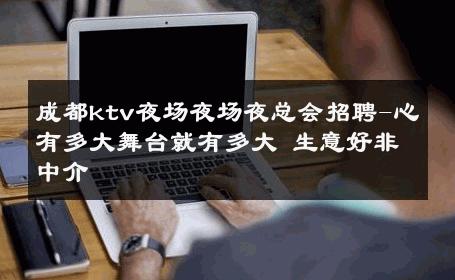 成都ktv夜场夜场夜总会招聘-心有多大舞台就有多大 生意好非中介