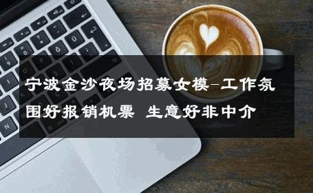 宁波金沙夜场招募女模-工作氛围好报销机票 生意好非中介