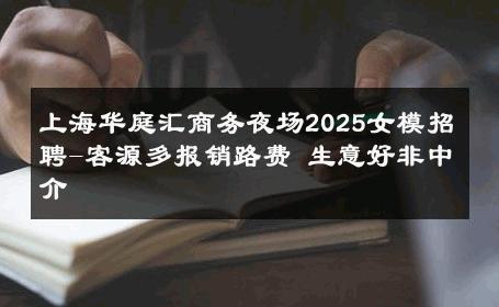 上海华庭汇商务夜场2025女模招聘-客源多报销路费 生意好非中介